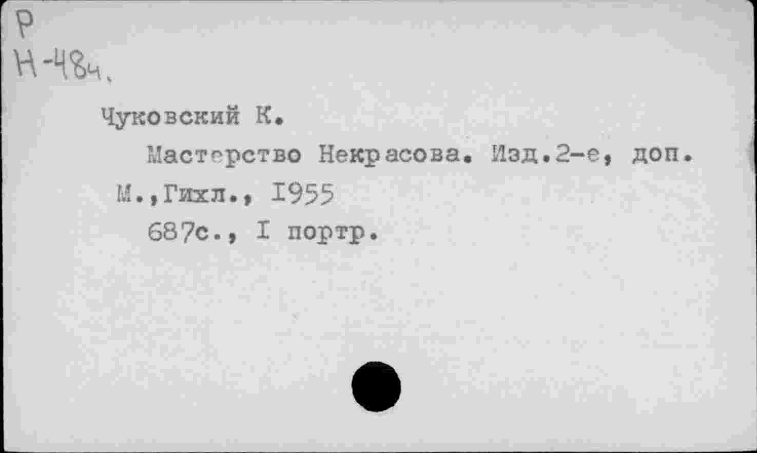 ﻿н-чк
Чуковский К.
Мастерство Некрасова. Иэд.2-М.,Гихл., 1955 687с., I портр.
е, доп.